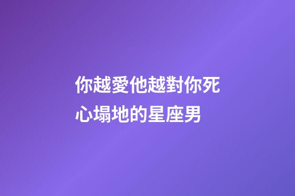你越愛他越對你死心塌地的星座男-第1張-星座運勢-玄機派
