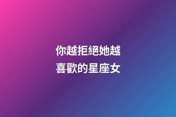 你越拒絕她越喜歡的星座女-第1張-星座運(yùn)勢(shì)-玄機(jī)派