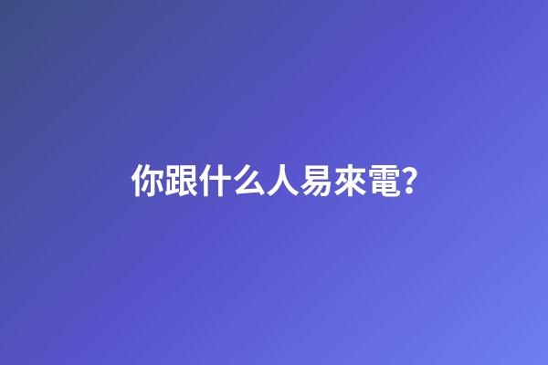 你跟什么人易來電？