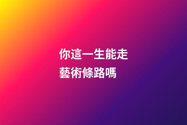 你這一生能走藝術條路嗎