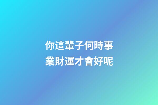 你這輩子何時事業財運才會好呢
