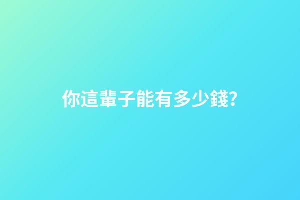 你這輩子能有多少錢？