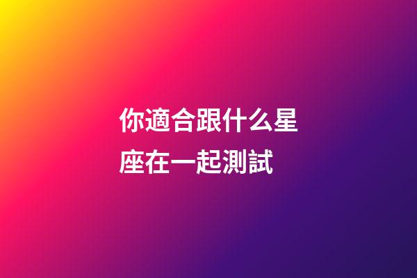 你適合跟什么星座在一起測試-第1張-星座運勢-玄機派