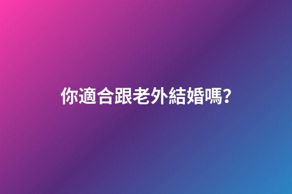 你適合跟老外結婚嗎？