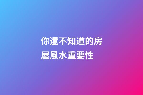 你還不知道的房屋風水重要性