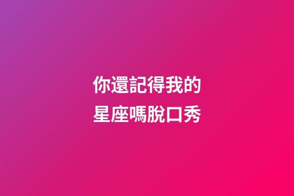 你還記得我的星座嗎脫口秀-第1張-星座運勢-玄機派