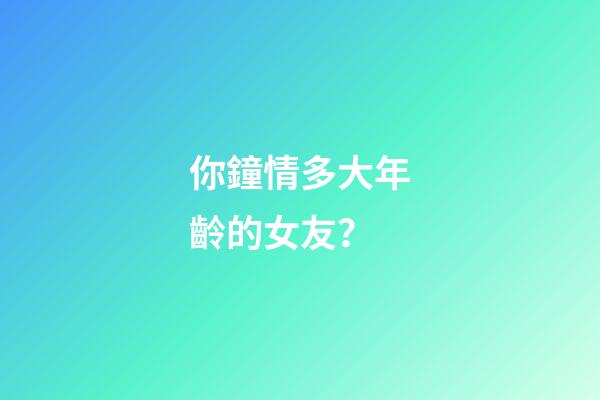 你鐘情多大年齡的女友？
