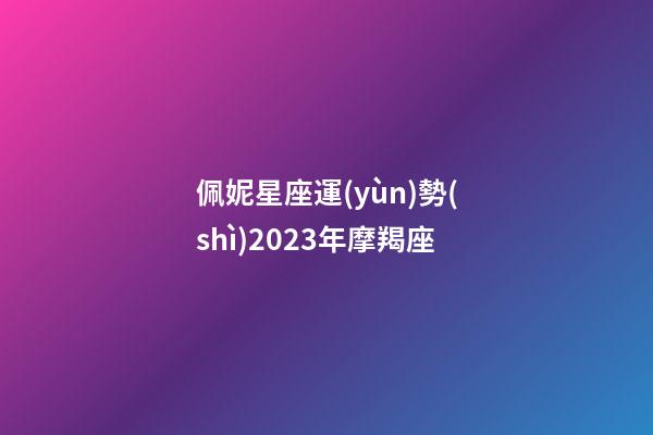 佩妮星座運(yùn)勢(shì)2023年摩羯座-第1張-星座運(yùn)勢(shì)-玄機(jī)派