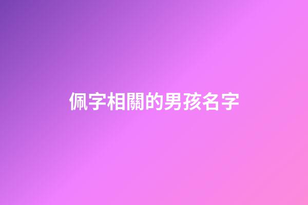 佩字相關的男孩名字(佩字取名忌諱)-第1張-男孩起名-玄機派