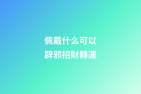 佩戴什么可以辟邪招財轉運