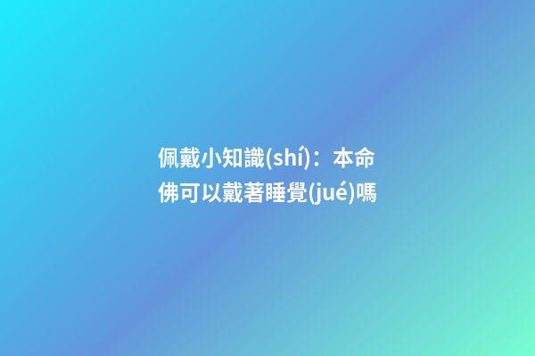 佩戴小知識(shí)：本命佛可以戴著睡覺(jué)嗎