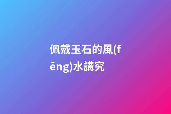佩戴玉石的風(fēng)水講究
