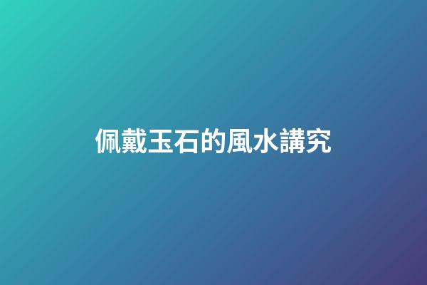佩戴玉石的風水講究