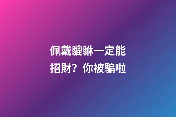 佩戴貔貅一定能招財？你被騙啦