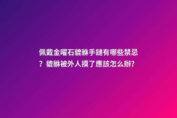 佩戴金曜石貔貅手鏈有哪些禁忌？貔貅被外人摸了應該怎么辦？