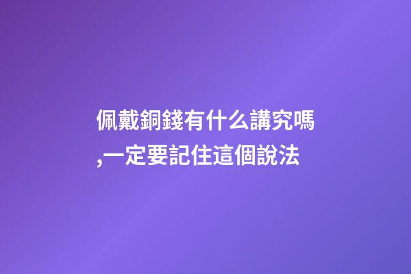 佩戴銅錢有什么講究嗎,一定要記住這個說法-第1張-觀點-玄機派