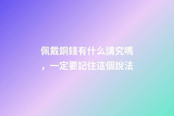佩戴銅錢有什么講究嗎，一定要記住這個說法-第1張-觀點-玄機派