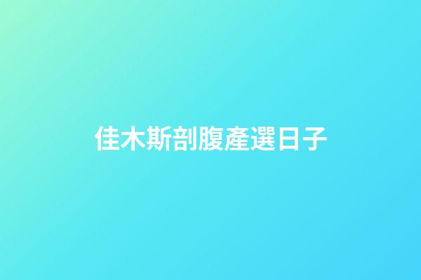 佳木斯剖腹產選日子
