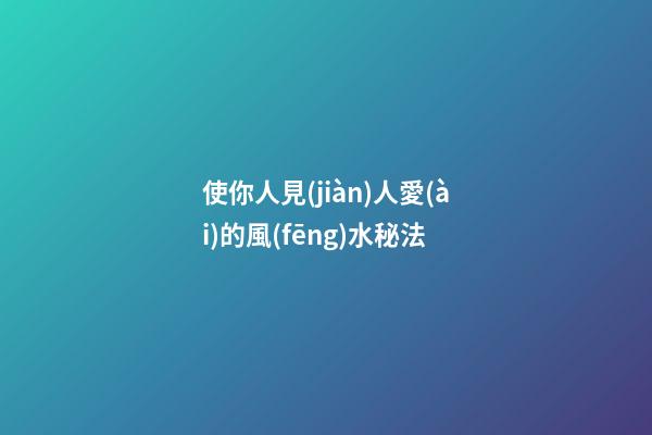 使你人見(jiàn)人愛(ài)的風(fēng)水秘法