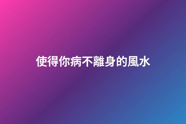 使得你病不離身的風水