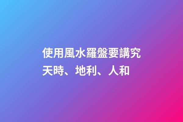 使用風水羅盤要講究天時、地利、人和