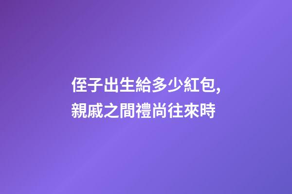 侄子出生給多少紅包,親戚之間禮尚往來時-第1張-觀點-玄機派