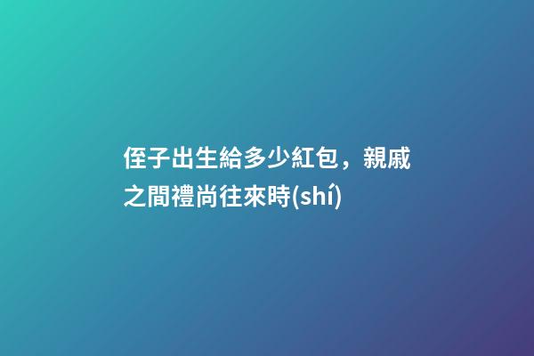 侄子出生給多少紅包，親戚之間禮尚往來時(shí)-第1張-觀點(diǎn)-玄機(jī)派