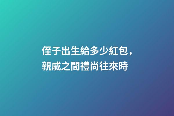 侄子出生給多少紅包，親戚之間禮尚往來時-第1張-觀點-玄機派