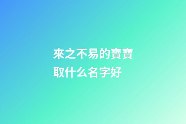 來之不易的寶寶取什么名字好(來之不易的寶寶取什么小名好)-第1張-寶寶起名-玄機派