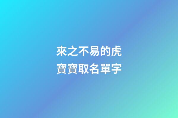 來之不易的虎寶寶取名單字(虎寶寶取什么名字旺財)