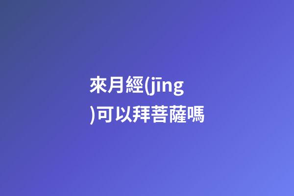 來月經(jīng)可以拜菩薩嗎