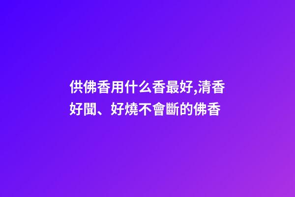供佛香用什么香最好,清香好聞、好燒不會斷的佛香-第1張-觀點-玄機派