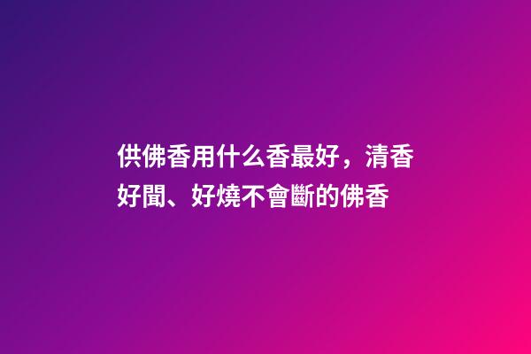供佛香用什么香最好，清香好聞、好燒不會斷的佛香-第1張-觀點-玄機派