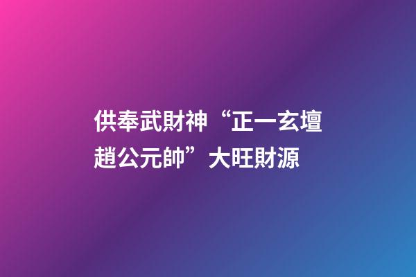 供奉武財神“正一玄壇趙公元帥”大旺財源