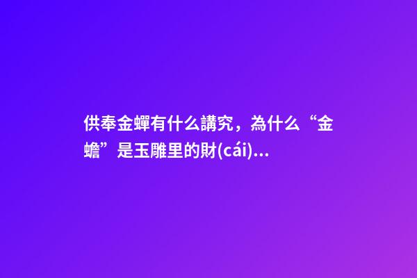 供奉金蟬有什么講究，為什么“金蟾”是玉雕里的財(cái)神爺-第1張-觀點(diǎn)-玄機(jī)派