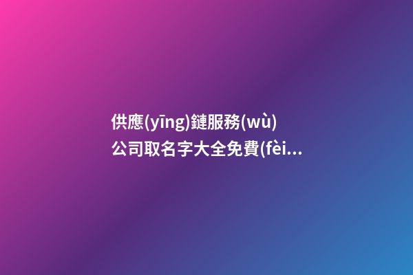 供應(yīng)鏈服務(wù)公司取名字大全免費(fèi)查詢2023-第1張-公司起名-玄機(jī)派