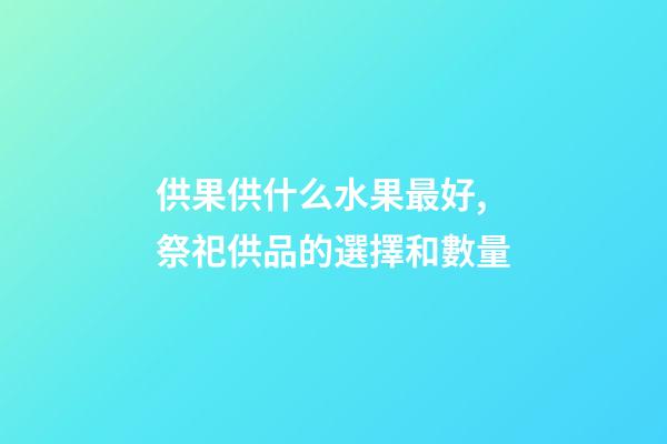 供果供什么水果最好,祭祀供品的選擇和數量-第1張-觀點-玄機派