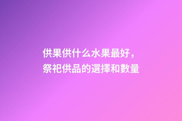 供果供什么水果最好，祭祀供品的選擇和數量-第1張-觀點-玄機派