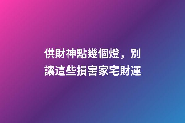 供財神點幾個燈，別讓這些損害家宅財運-第1張-觀點-玄機派