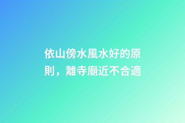依山傍水風水好的原則，離寺廟近不合適