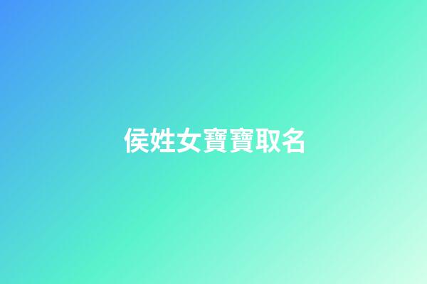 侯姓女寶寶取名(侯姓女寶寶取名大全一百分)