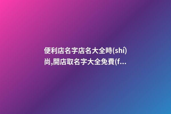 便利店名字店名大全時(shí)尚,開店取名字大全免費(fèi)查詢,起名之家