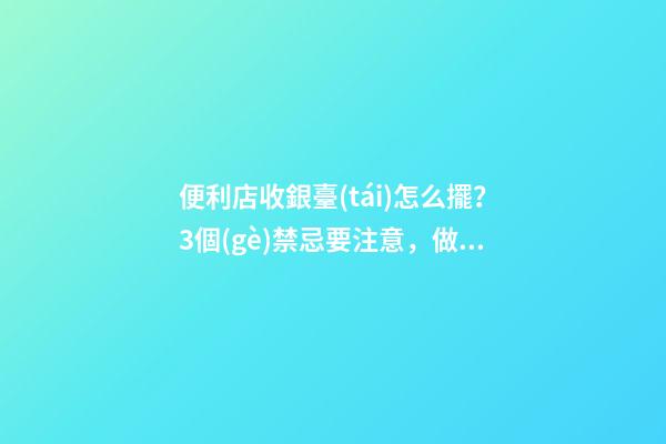 便利店收銀臺(tái)怎么擺？3個(gè)禁忌要注意，做不好會(huì)影響生意！