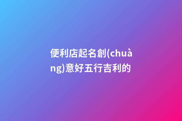 便利店起名創(chuàng)意好五行吉利的-第1張-店鋪起名-玄機(jī)派
