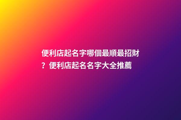 便利店起名字哪個最順最招財？便利店起名名字大全推薦
