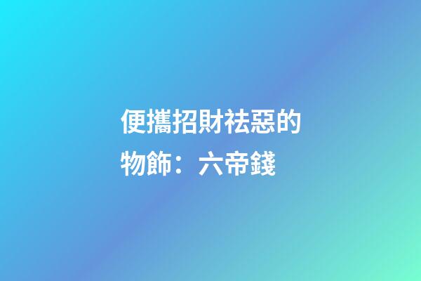 便攜招財祛惡的物飾：六帝錢