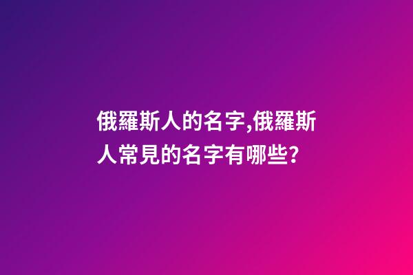 俄羅斯人的名字,俄羅斯人常見的名字有哪些？