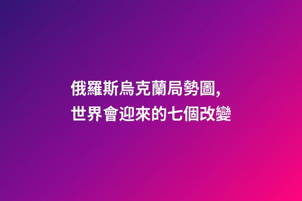 俄羅斯烏克蘭局勢圖,世界會迎來的七個改變-第1張-觀點(diǎn)-玄機(jī)派