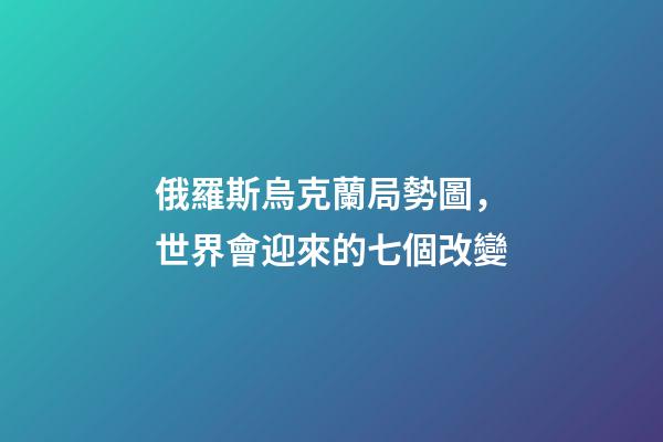 俄羅斯烏克蘭局勢圖，世界會迎來的七個改變-第1張-觀點(diǎn)-玄機(jī)派