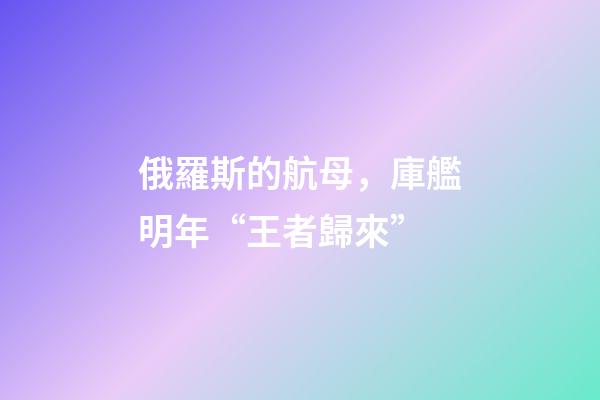 俄羅斯的航母，庫艦明年“王者歸來”-第1張-觀點-玄機派